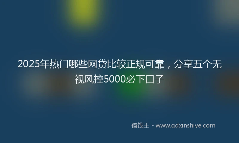 2025年热门哪些网贷比较正规可靠，分享五个无视风控5000必下口子