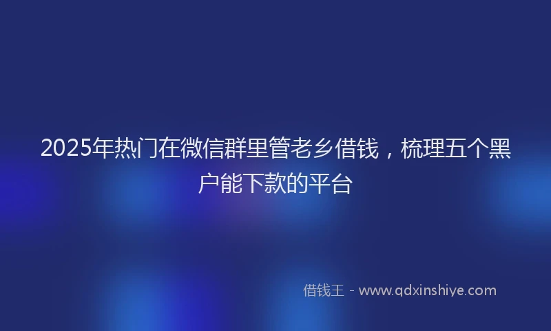 2025年热门在微信群里管老乡借钱，梳理五个黑户能下款的平台