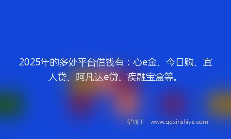 2025年的多处平台借钱有：心e金、今日购、宜人贷、阿凡达e贷、疾融宝盒等。