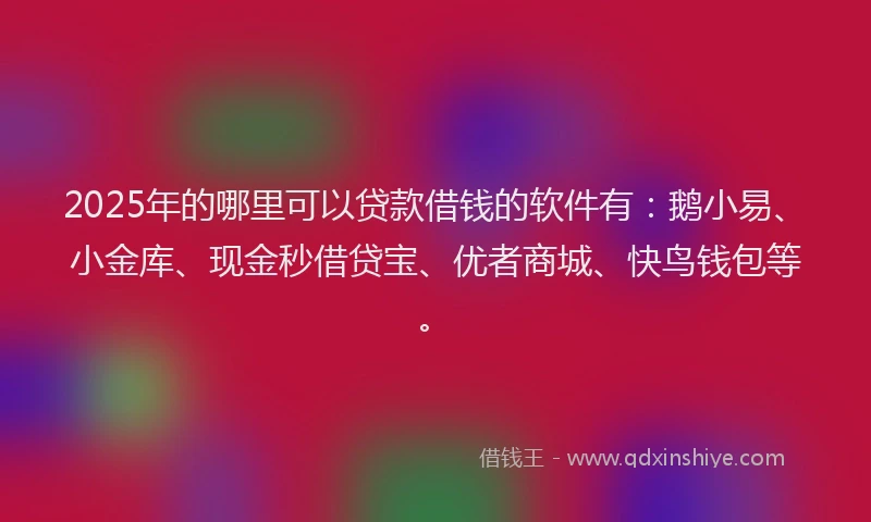 2025年的哪里可以贷款借钱的软件有：鹅小易、小金库、现金秒借贷宝、优者商城、快鸟钱包等。