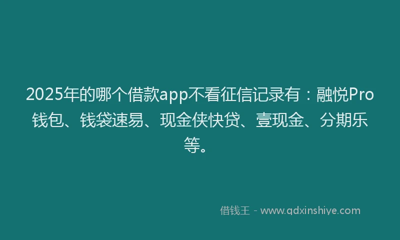 2025年的哪个借款app不看征信记录有：融悦Pro钱包、钱袋速易、现金侠快贷、壹现金、分期乐等。