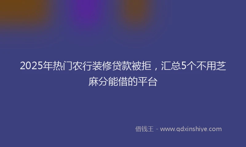 2025年热门农行装修贷款被拒，汇总5个不用芝麻分能借的平台