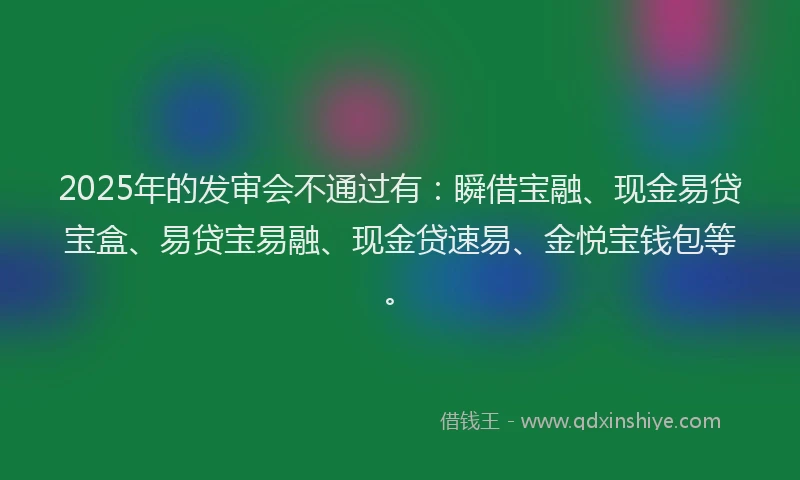 2025年的发审会不通过有：瞬借宝融、现金易贷宝盒、易贷宝易融、现金贷速易、金悦宝钱包等。