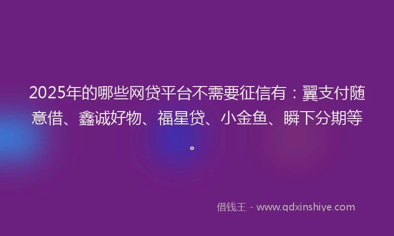 2025年的哪些网贷平台不需要征信有：翼支付随意借、鑫诚好物、福星贷、小金鱼、瞬下分期等。