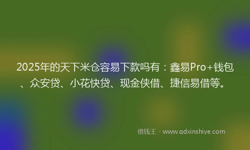 2025年的天下米仓容易下款吗有：鑫易Pro+钱包、众安贷、小花快贷、现金侠借、捷信易借等。