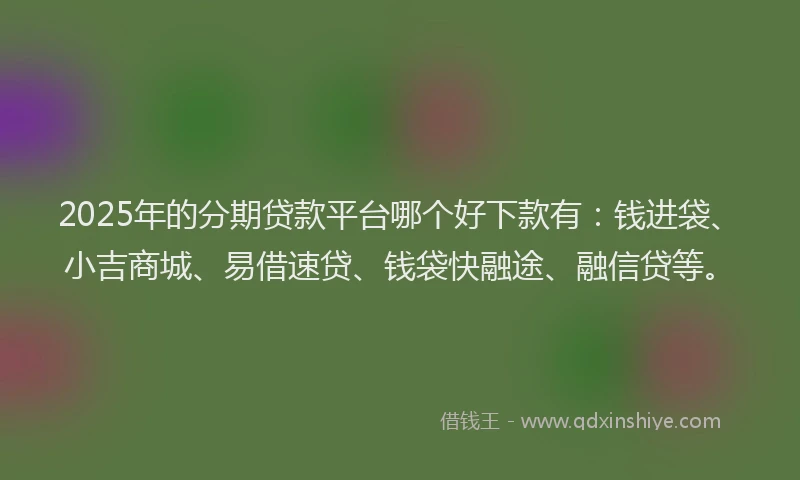 2025年的分期贷款平台哪个好下款有：钱进袋、小吉商城、易借速贷、钱袋快融途、融信贷等。