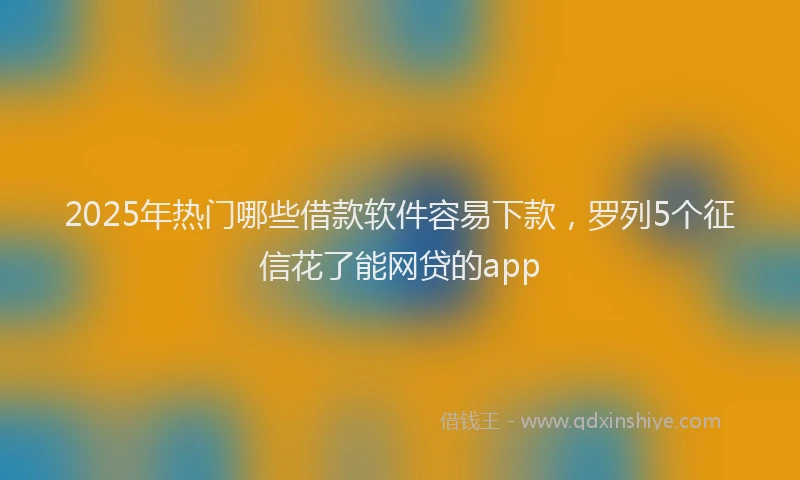 2025年热门哪些借款软件容易下款，罗列5个征信花了能网贷的app