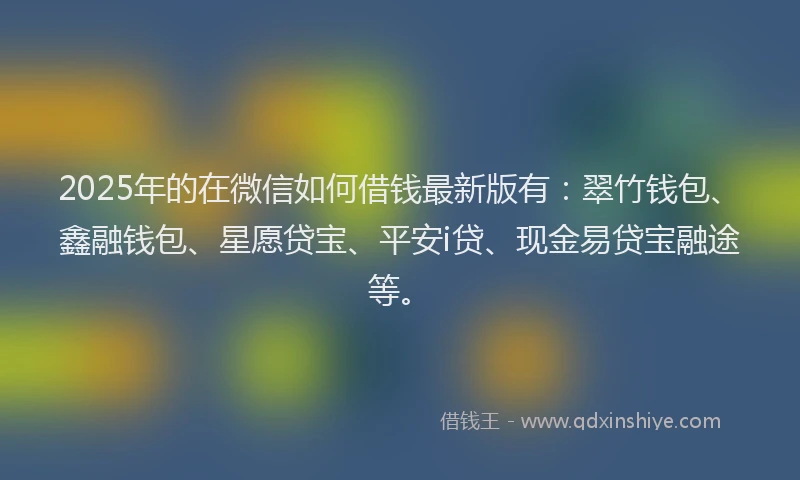 2025年的在微信如何借钱最新版有：翠竹钱包、鑫融钱包、星愿贷宝、平安i贷、现金易贷宝融途等。