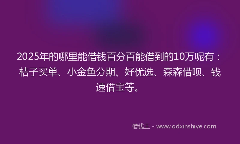 2025年的哪里能借钱百分百能借到的10万呢有：桔子买单、小金鱼分期、好优选、森森借呗、钱速借宝等。