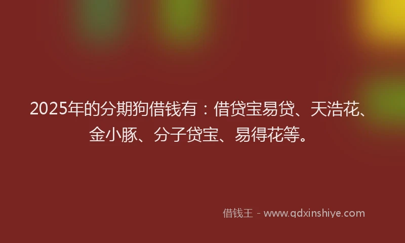 2025年的分期狗借钱有：借贷宝易贷、天浩花、金小豚、分子贷宝、易得花等。