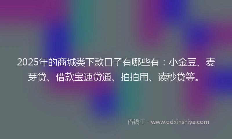 2025年的商城类下款口子有哪些有：小金豆、麦芽贷、借款宝速贷通、拍拍用、读秒贷等。
