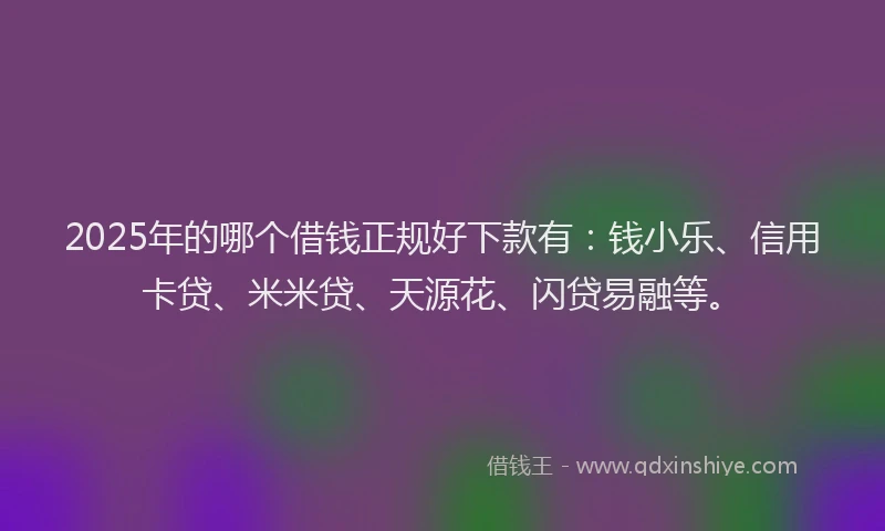 2025年的哪个借钱正规好下款有：钱小乐、信用卡贷、米米贷、天源花、闪贷易融等。