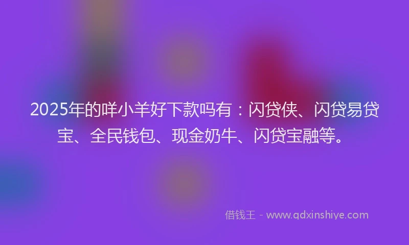 2025年的咩小羊好下款吗有：闪贷侠、闪贷易贷宝、全民钱包、现金奶牛、闪贷宝融等。