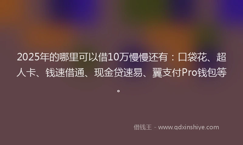 2025年的哪里可以借10万慢慢还有：口袋花、超人卡、钱速借通、现金贷速易、翼支付Pro钱包等。