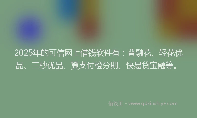 2025年的可信网上借钱软件有：普融花、轻花优品、三秒优品、翼支付橙分期、快易贷宝融等。