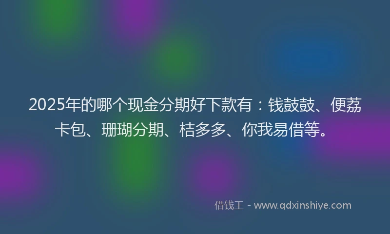 2025年的哪个现金分期好下款有：钱鼓鼓、便荔卡包、珊瑚分期、桔多多、你我易借等。