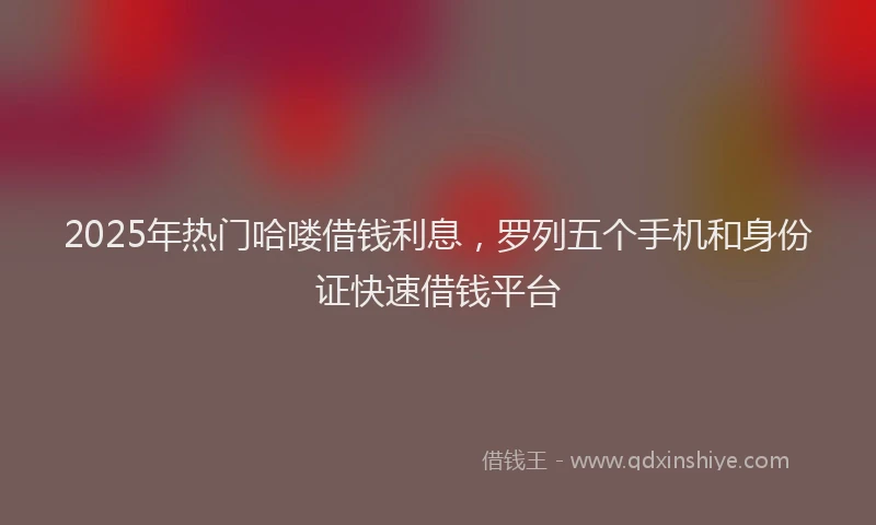 2025年热门哈喽借钱利息，罗列五个手机和身份证快速借钱平台