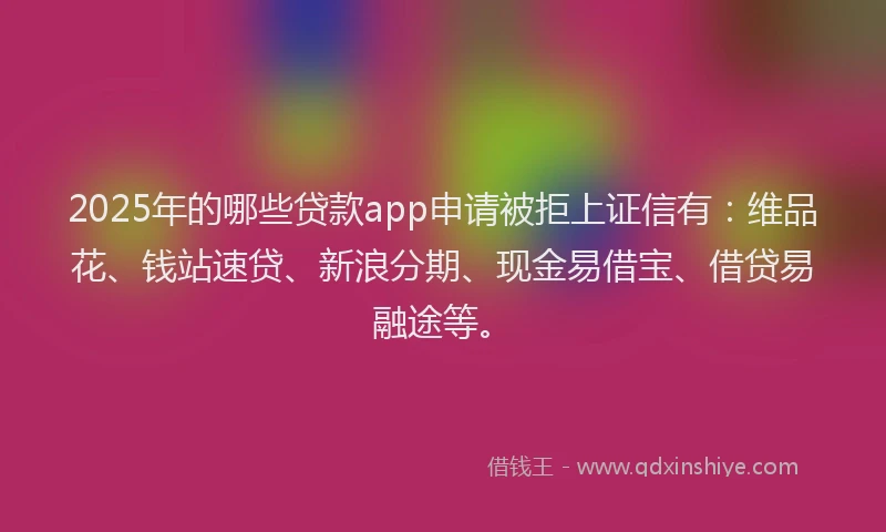 2025年的哪些贷款app申请被拒上证信有：维品花、钱站速贷、新浪分期、现金易借宝、借贷易融途等。