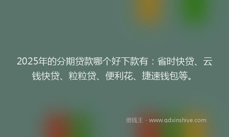 2025年的分期贷款哪个好下款有：省时快贷、云钱快贷、粒粒贷、便利花、捷速钱包等。