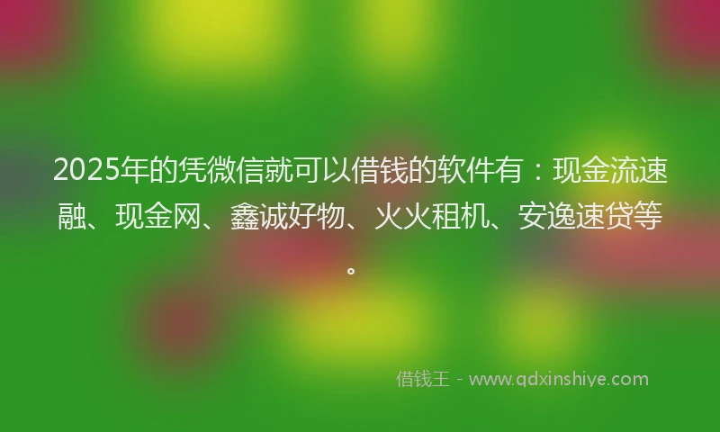 2025年的凭微信就可以借钱的软件有：现金流速融、现金网、鑫诚好物、火火租机、安逸速贷等。