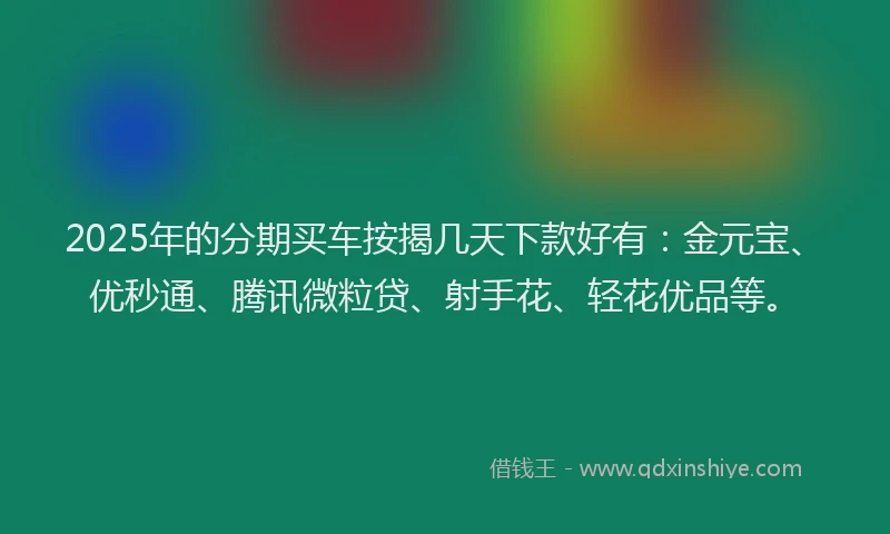 2025年的分期买车按揭几天下款好有：金元宝、优秒通、腾讯微粒贷、射手花、轻花优品等。