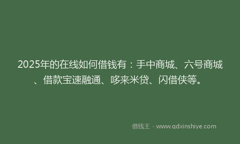 2025年的在线如何借钱有：手中商城、六号商城、借款宝速融通、哆来米贷、闪借侠等。