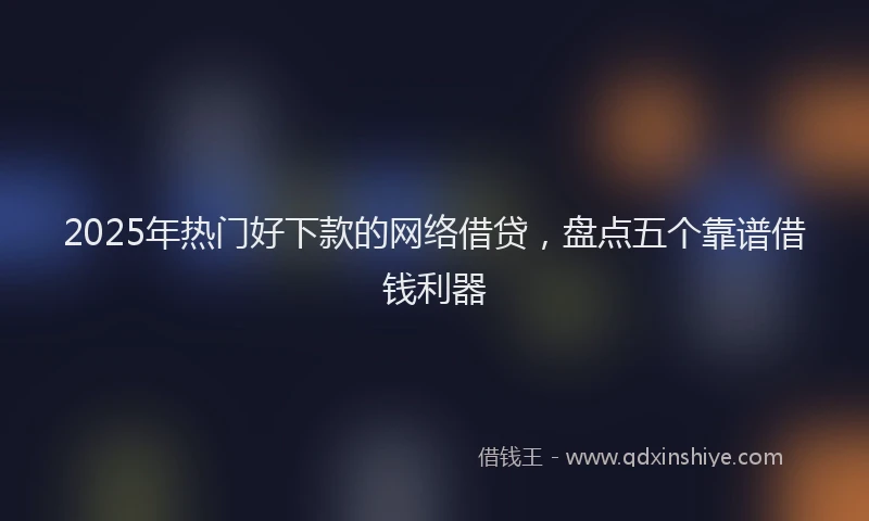 2025年热门好下款的网络借贷，盘点五个靠谱借钱利器