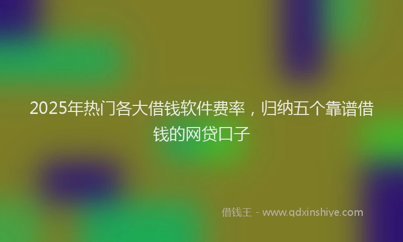 2025年热门各大借钱软件费率，归纳五个靠谱借钱的网贷口子