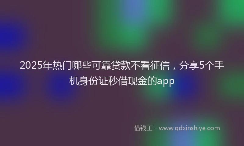 2025年热门哪些可靠贷款不看征信，分享5个手机身份证秒借现金的app
