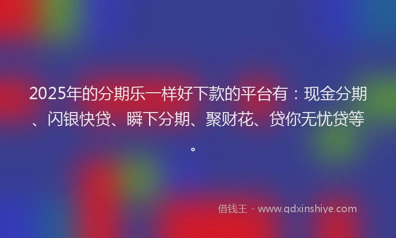 2025年的分期乐一样好下款的平台有：现金分期、闪银快贷、瞬下分期、聚财花、贷你无忧贷等。