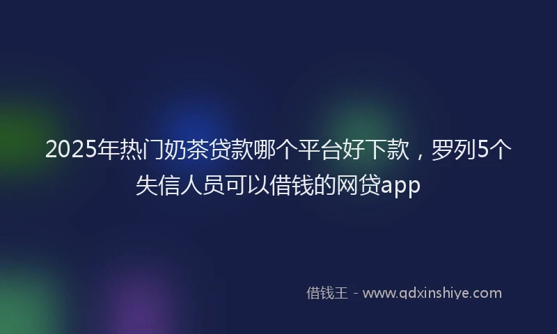 2025年热门奶茶贷款哪个平台好下款，罗列5个失信人员可以借钱的网贷app