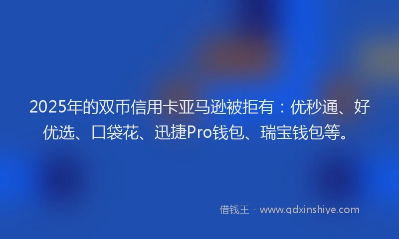 2025年的双币信用卡亚马逊被拒有：优秒通、好优选、口袋花、迅捷Pro钱包、瑞宝钱包等。