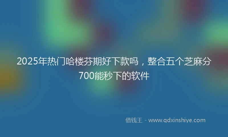 2025年热门哈楼芬期好下款吗，整合五个芝麻分700能秒下的软件
