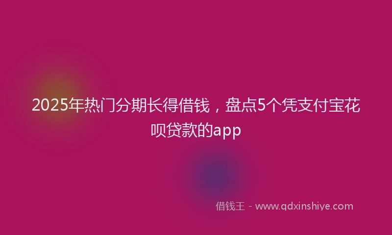 2025年热门分期长得借钱，盘点5个凭支付宝花呗贷款的app