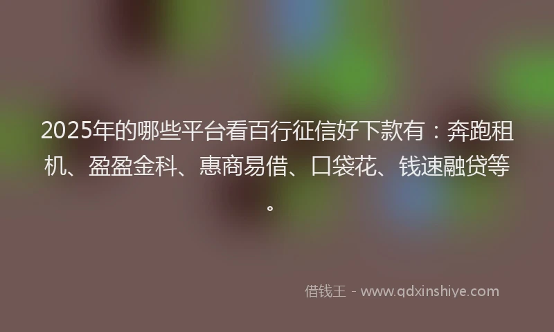 2025年的哪些平台看百行征信好下款有：奔跑租机、盈盈金科、惠商易借、口袋花、钱速融贷等。
