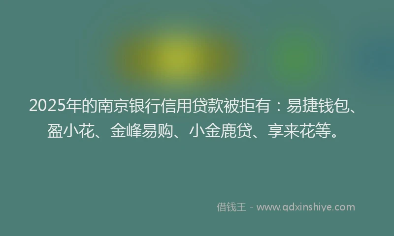 2025年的南京银行信用贷款被拒有：易捷钱包、盈小花、金峰易购、小金鹿贷、享来花等。