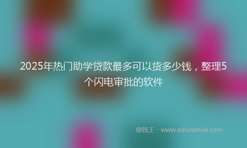 2025年热门助学贷款最多可以货多少钱，整理5个闪电审批的软件
