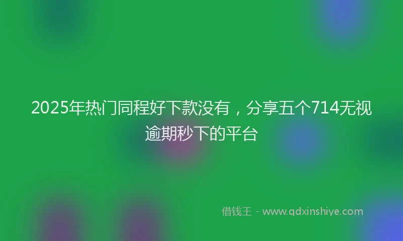 2025年热门同程好下款没有，分享五个714无视逾期秒下的平台