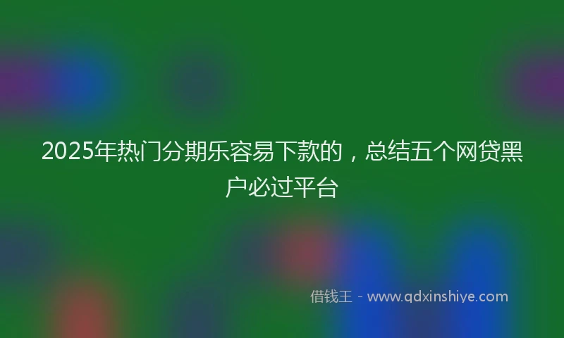 2025年热门分期乐容易下款的，总结五个网贷黑户必过平台