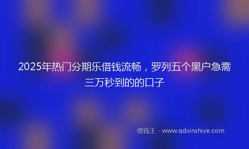 2025年热门分期乐借钱流畅，罗列五个黑户急需三万秒到的的口子
