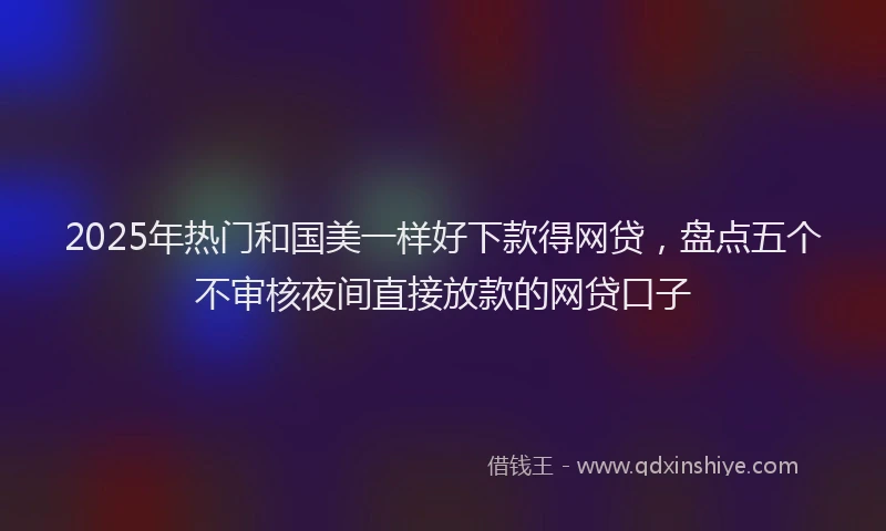 2025年热门和国美一样好下款得网贷，盘点五个不审核夜间直接放款的网贷口子