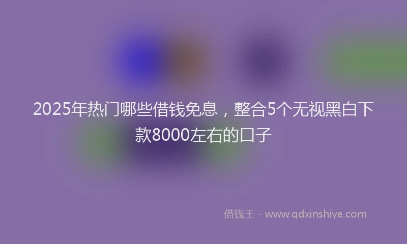 2025年热门哪些借钱免息，整合5个无视黑白下款8000左右的口子