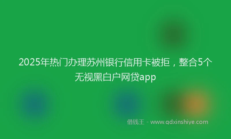 2025年热门办理苏州银行信用卡被拒，整合5个无视黑白户网贷app
