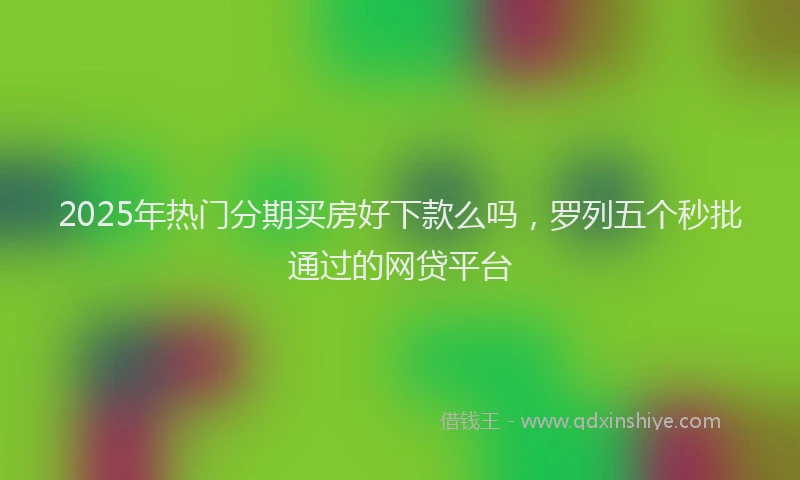 2025年热门分期买房好下款么吗，罗列五个秒批通过的网贷平台