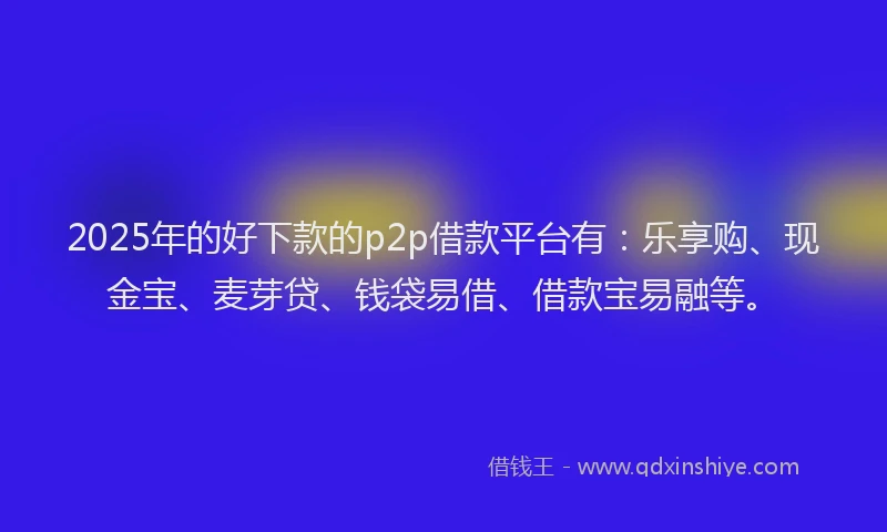 2025年的好下款的p2p借款平台有：乐享购、现金宝、麦芽贷、钱袋易借、借款宝易融等。