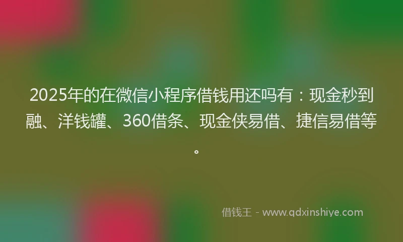 2025年的在微信小程序借钱用还吗有：现金秒到融、洋钱罐、360借条、现金侠易借、捷信易借等。