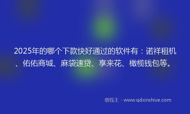 2025年的哪个下款快好通过的软件有：诺祥租机、佑佑商城、麻袋速贷、享来花、橄榄钱包等。