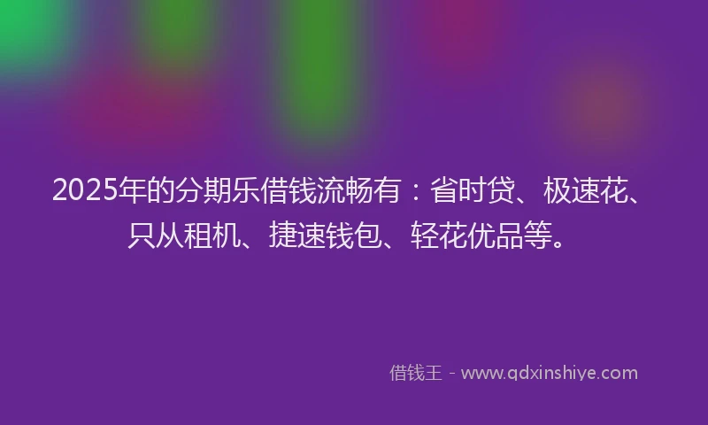 2025年的分期乐借钱流畅有：省时贷、极速花、只从租机、捷速钱包、轻花优品等。
