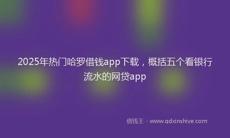 2025年热门哈罗借钱app下载，概括五个看银行流水的网贷app