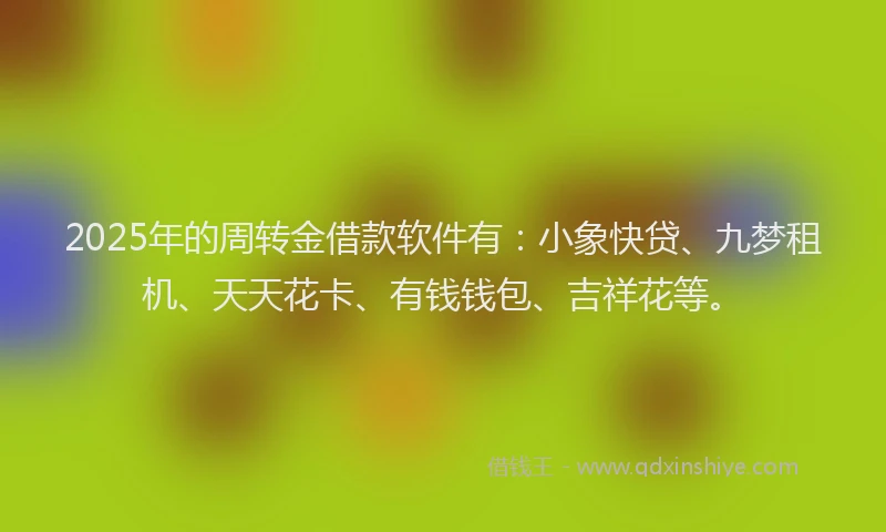2025年的周转金借款软件有：小象快贷、九梦租机、天天花卡、有钱钱包、吉祥花等。